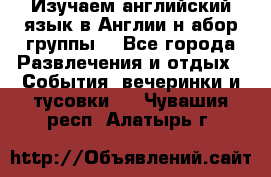 Изучаем английский язык в Англии.н абор группы. - Все города Развлечения и отдых » События, вечеринки и тусовки   . Чувашия респ.,Алатырь г.